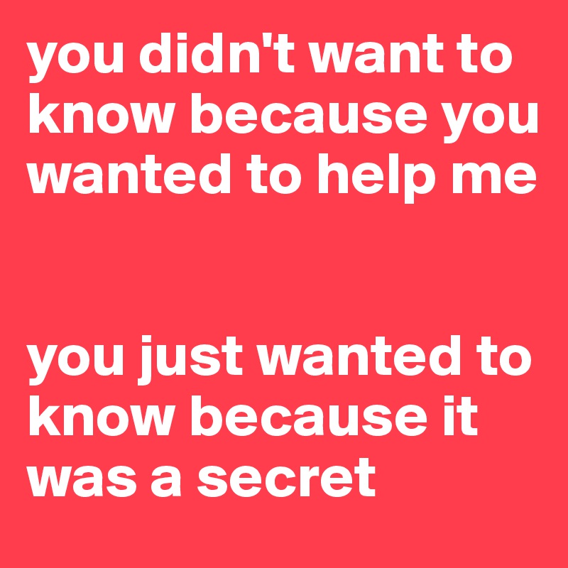 you didn't want to know because you wanted to help me


you just wanted to know because it was a secret