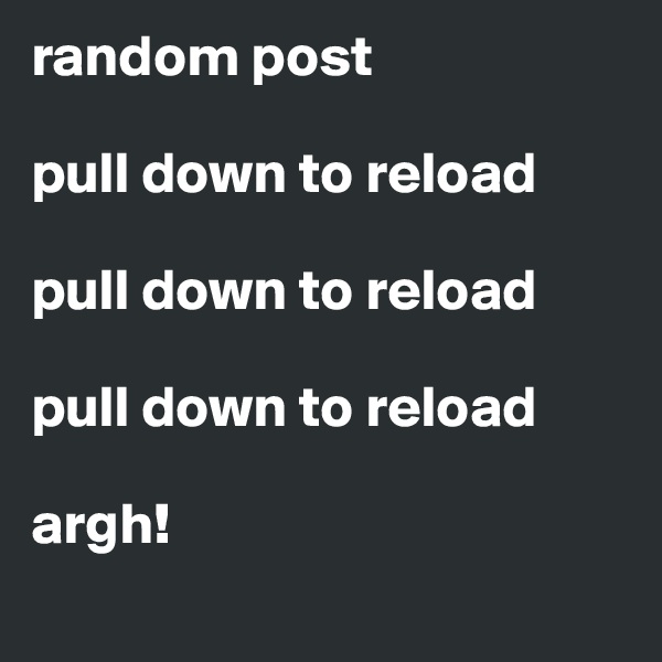 random post

pull down to reload

pull down to reload

pull down to reload

argh! 

