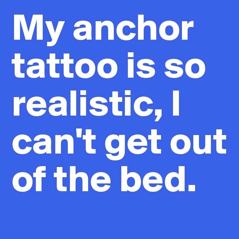 My anchor tattoo is so realistic, I can't get out of the bed.