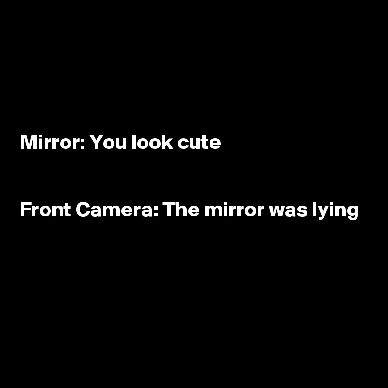 




Mirror: You look cute


Front Camera: The mirror was lying





