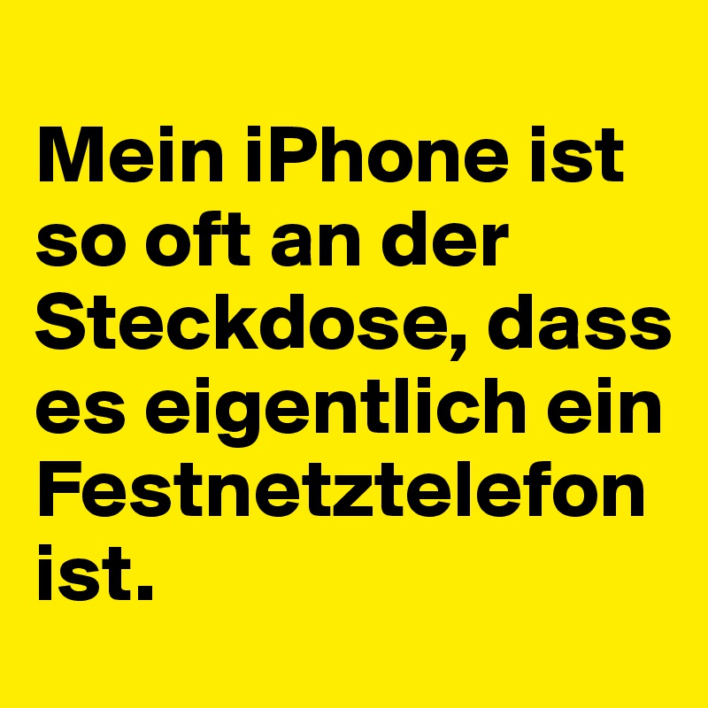 
Mein iPhone ist so oft an der Steckdose, dass es eigentlich ein Festnetztelefon ist. 