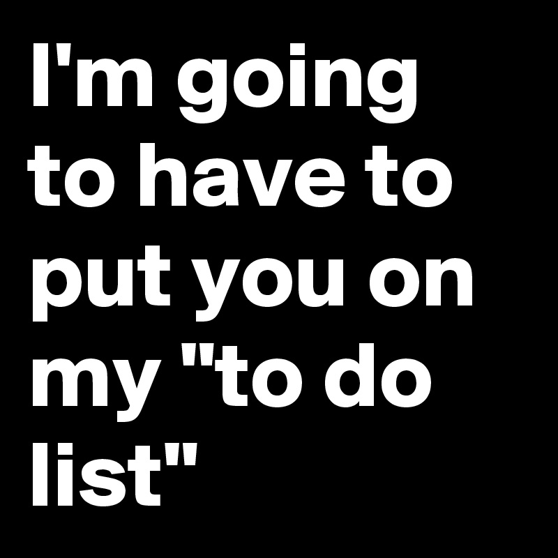 I M Going To Have To Put You On My To Do List Post By Jaybyrd On Boldomatic