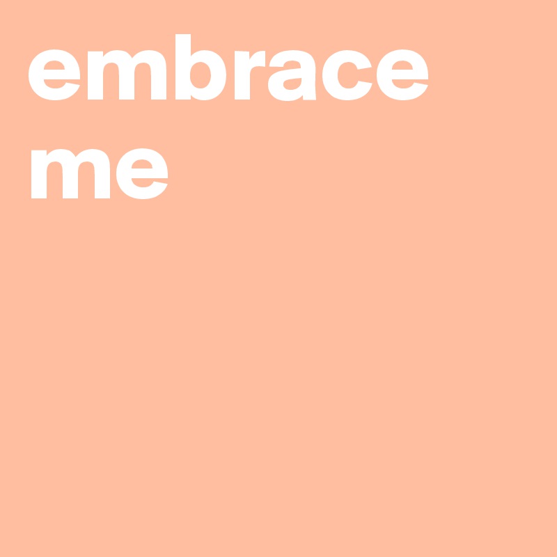 embrace me


