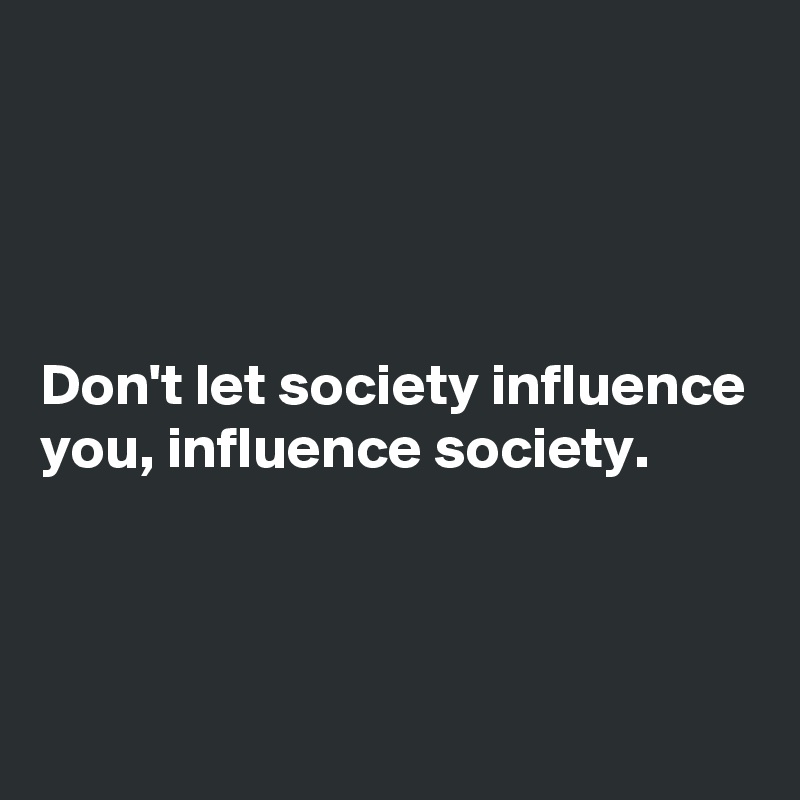 




Don't let society influence you, influence society.



