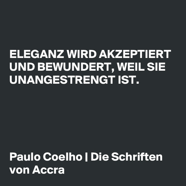 


ELEGANZ WIRD AKZEPTIERT UND BEWUNDERT, WEIL SIE UNANGESTRENGT IST.





Paulo Coelho | Die Schriften von Accra