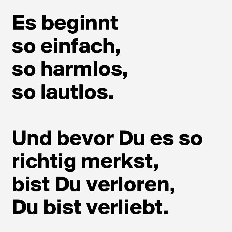 Es beginnt
so einfach,
so harmlos,
so lautlos.

Und bevor Du es so richtig merkst,
bist Du verloren,
Du bist verliebt.