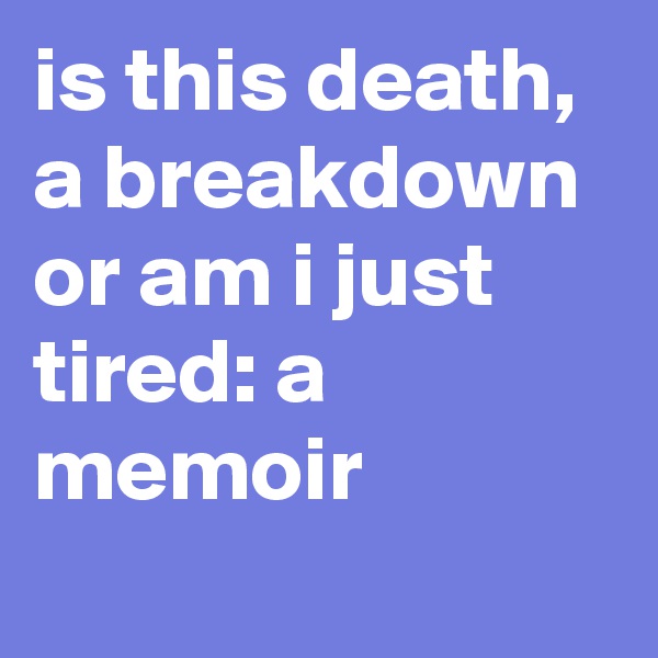 is this death, a breakdown or am i just tired: a memoir