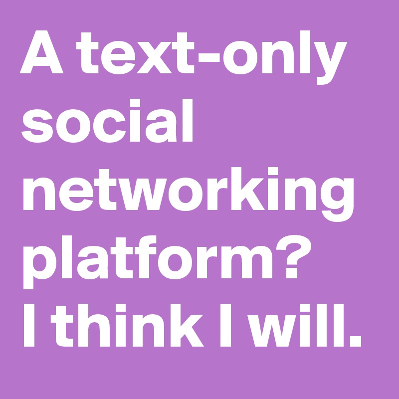 A text-only social networking platform?
I think I will.
