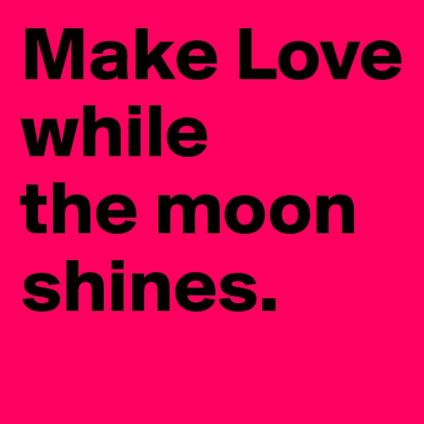 Make Love
while
the moon shines.