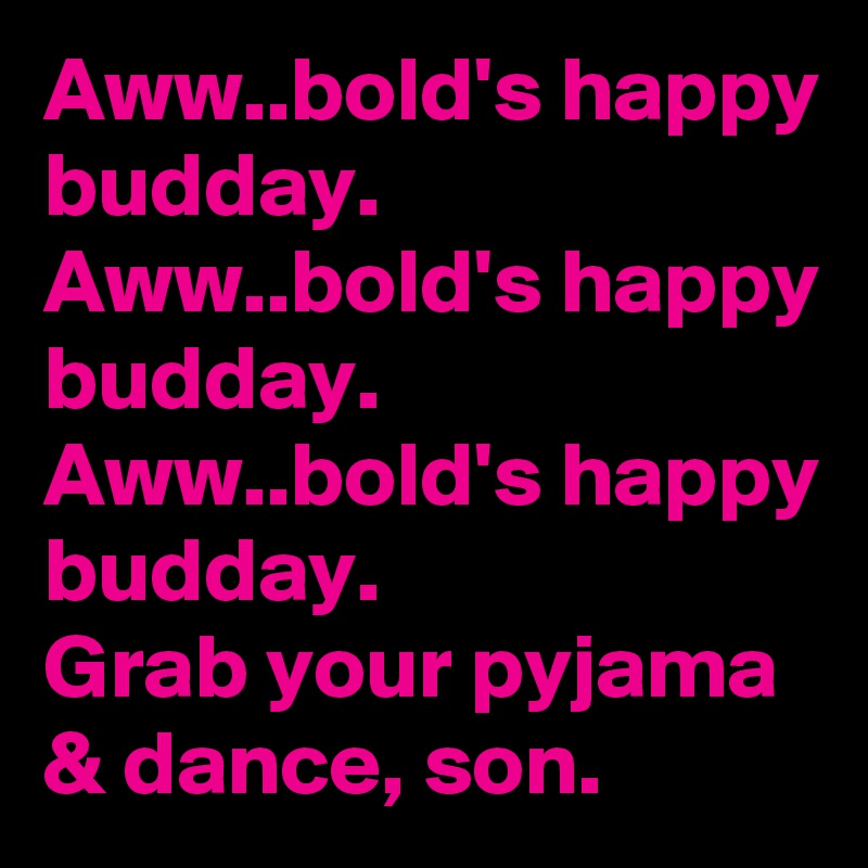 Aww..bold's happy budday.
Aww..bold's happy budday. Aww..bold's happy budday.
Grab your pyjama & dance, son.
