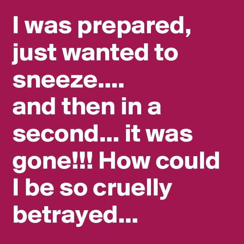 I was prepared, just wanted to sneeze.... 
and then in a second... it was gone!!! How could I be so cruelly betrayed...  