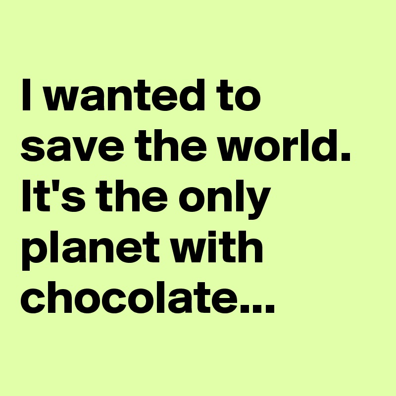 
I wanted to save the world.
It's the only planet with chocolate...
