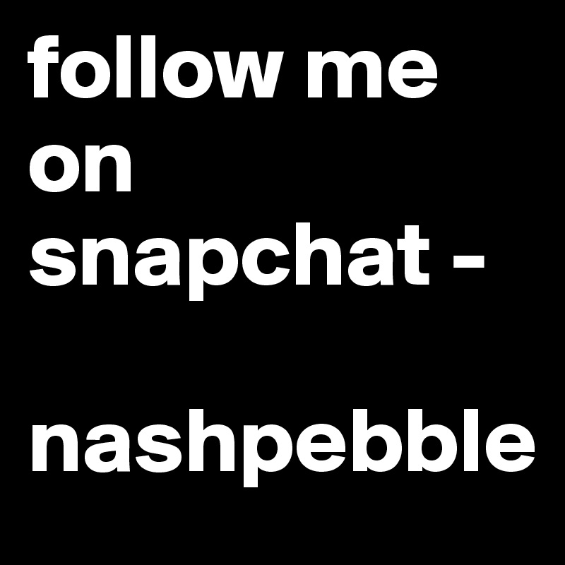 follow me on snapchat - 

nashpebble