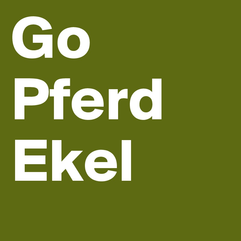 Go
Pferd
Ekel