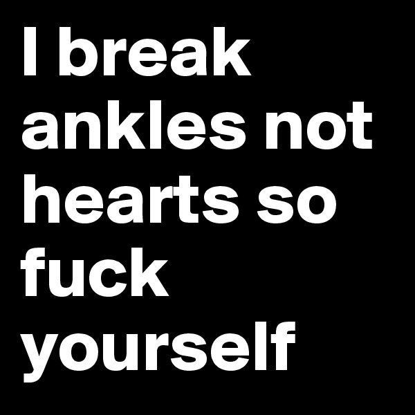 I break ankles not hearts so fuck yourself