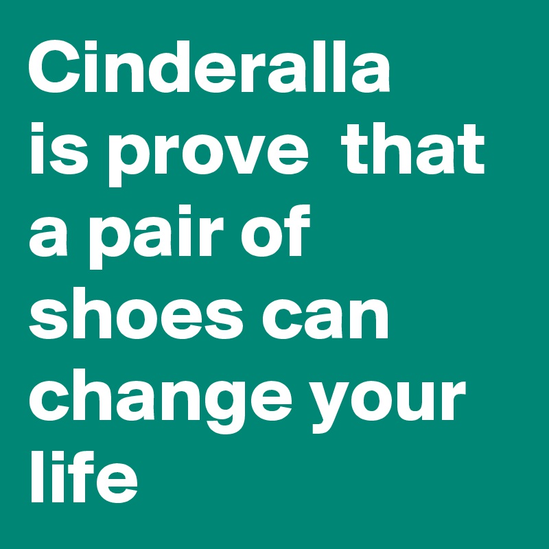 Cinderalla 
is prove  that a pair of shoes can 
change your life