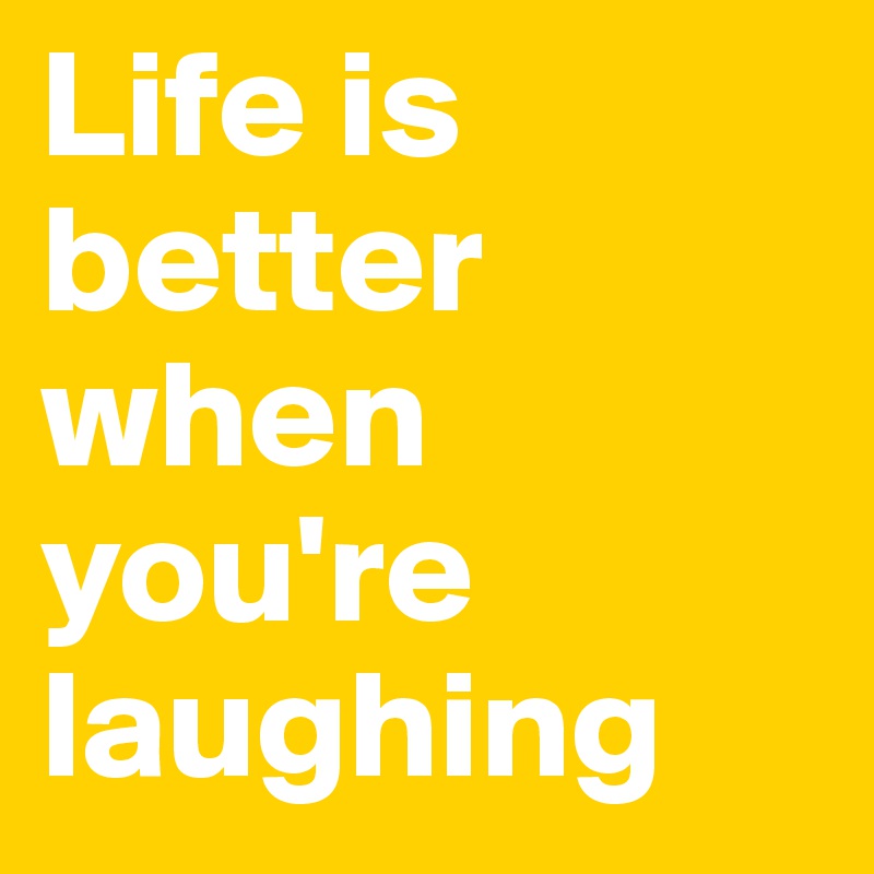 Life is better when you're laughing