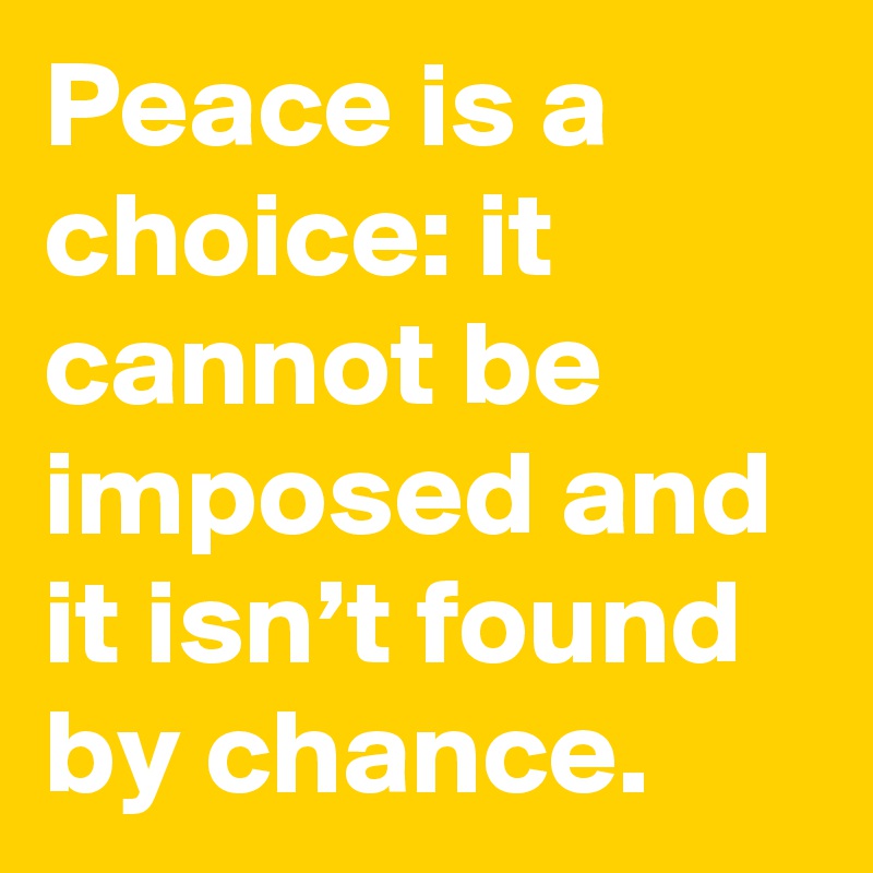Peace is a choice: it cannot be imposed and it isn’t found by chance.