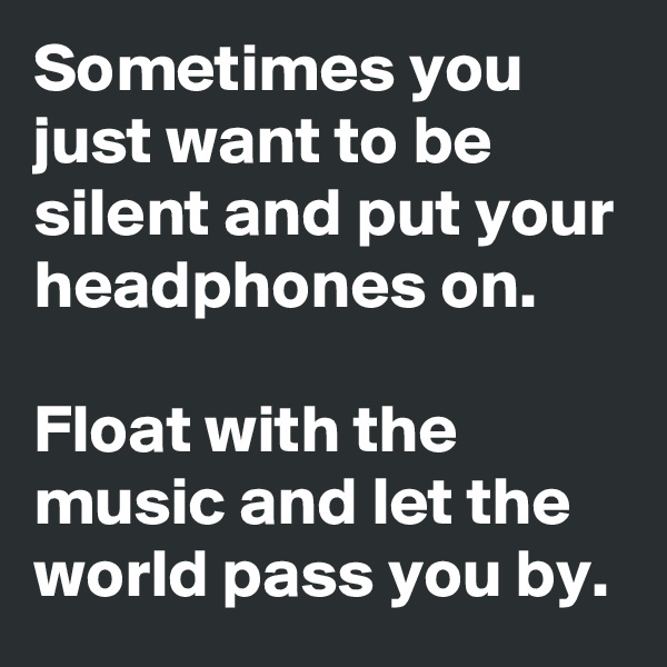 Sometimes you just want to be silent and put your headphones on.

Float with the music and let the world pass you by.