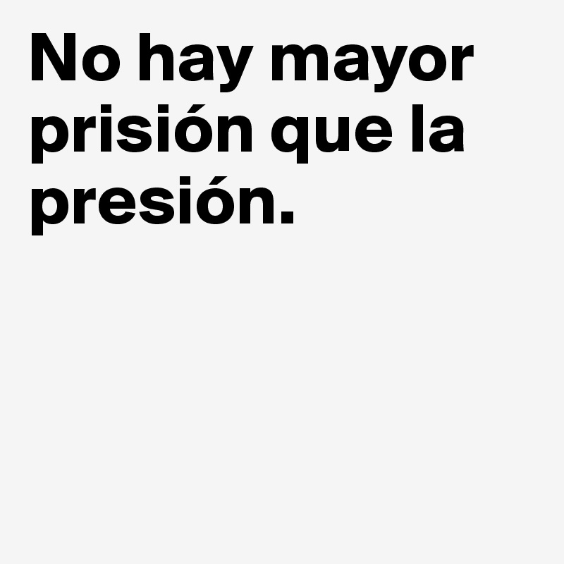 No hay mayor prisión que la presión.



