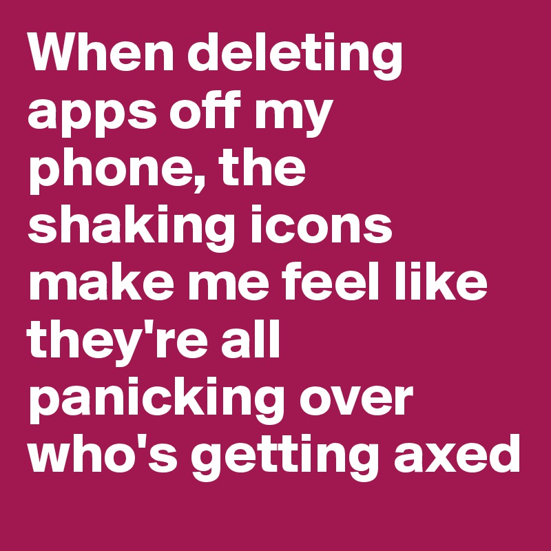 When deleting apps off my phone, the shaking icons make me feel like they're all panicking over who's getting axed