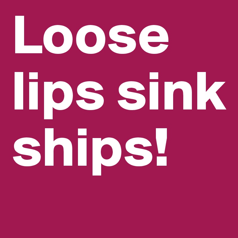 Loose lips sink ships!