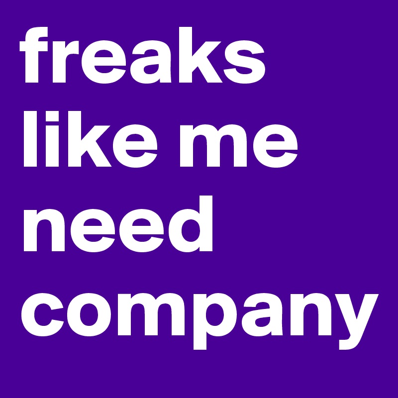 freaks like me need company