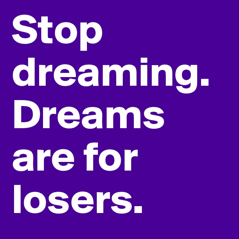 Stop dreaming. Dreams are for losers.