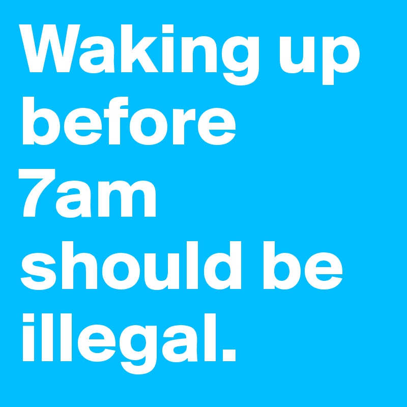 Waking up before 7am should be illegal. 