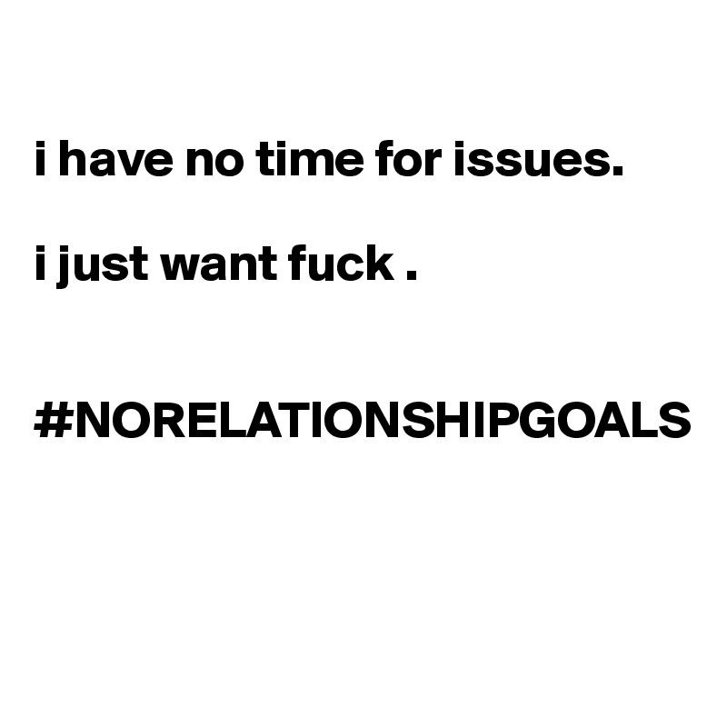 

i have no time for issues. 

i just want fuck .


#NORELATIONSHIPGOALS



