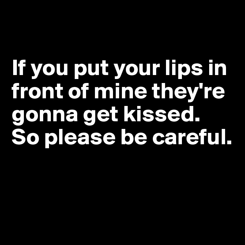 

If you put your lips in front of mine they're gonna get kissed. 
So please be careful.


