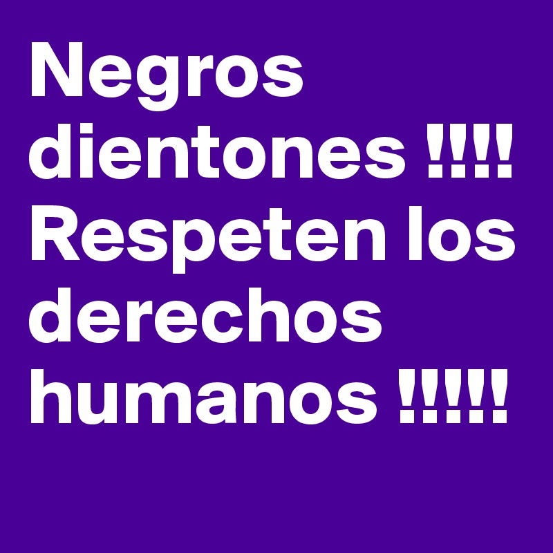 Negros dientones !!!! Respeten los derechos humanos !!!!!
  