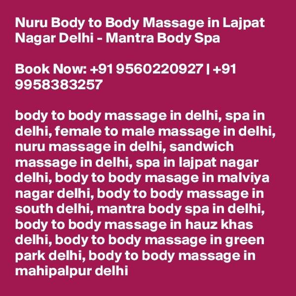 Nuru Body to Body Massage in Lajpat Nagar Delhi - Mantra Body Spa

Book Now: +91 9560220927 | +91 9958383257

body to body massage in delhi, spa in delhi, female to male massage in delhi, nuru massage in delhi, sandwich massage in delhi, spa in lajpat nagar delhi, body to body masage in malviya nagar delhi, body to body massage in south delhi, mantra body spa in delhi, body to body massage in hauz khas delhi, body to body massage in green park delhi, body to body massage in mahipalpur delhi