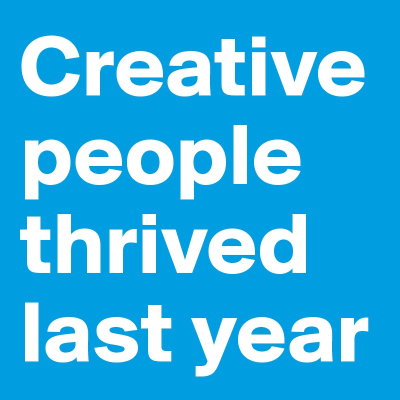 Creative people thrived last year