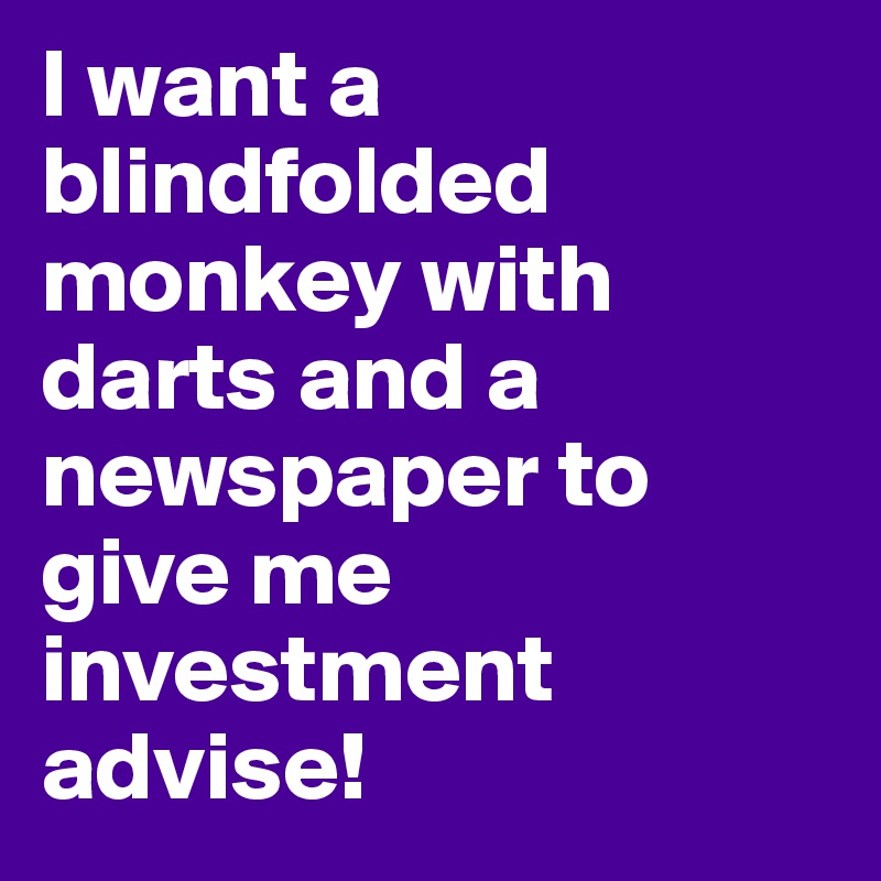 I want a blindfolded monkey with darts and a newspaper to give me investment advise!