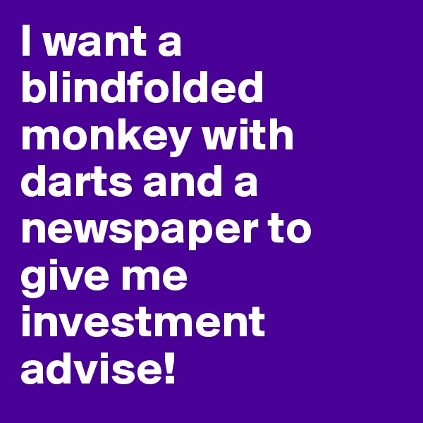 I want a blindfolded monkey with darts and a newspaper to give me investment advise!