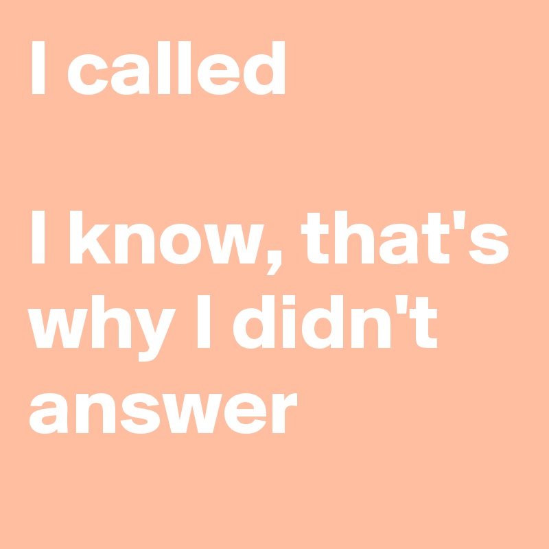 I called

I know, that's why I didn't answer