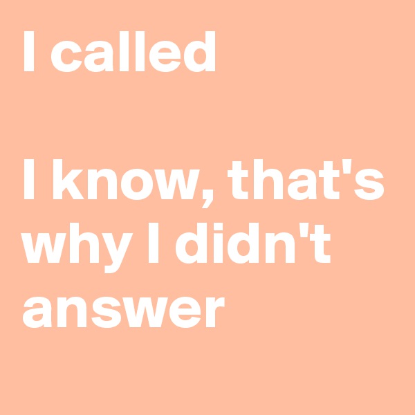 I called

I know, that's why I didn't answer