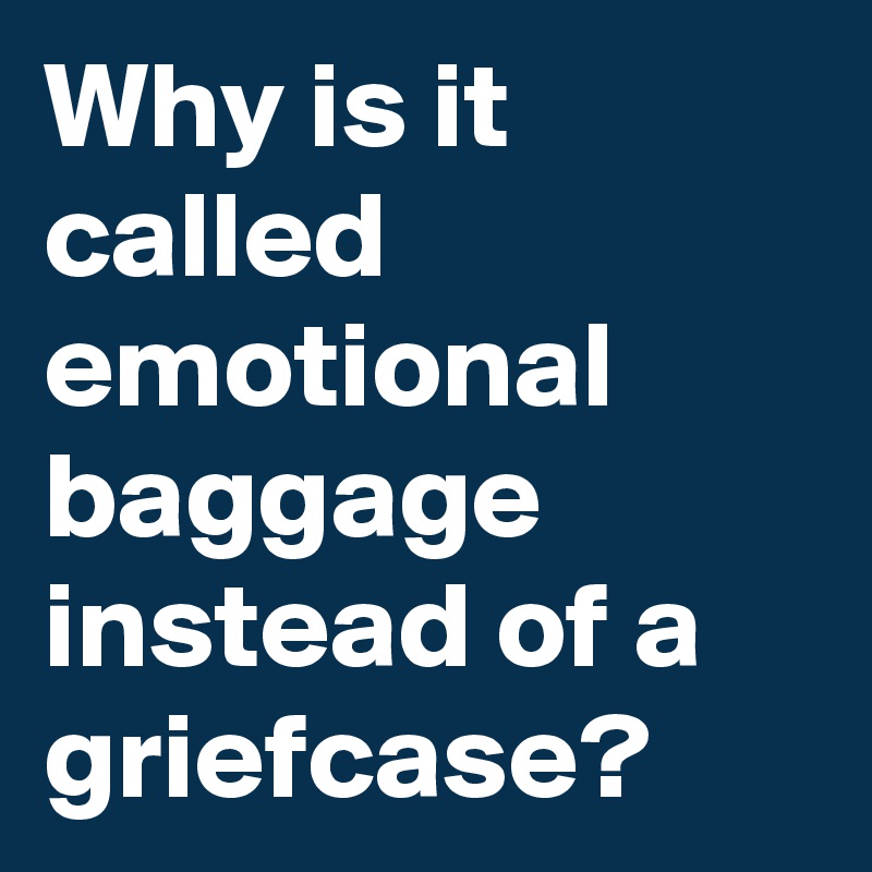 Why is it called emotional baggage instead of a griefcase?