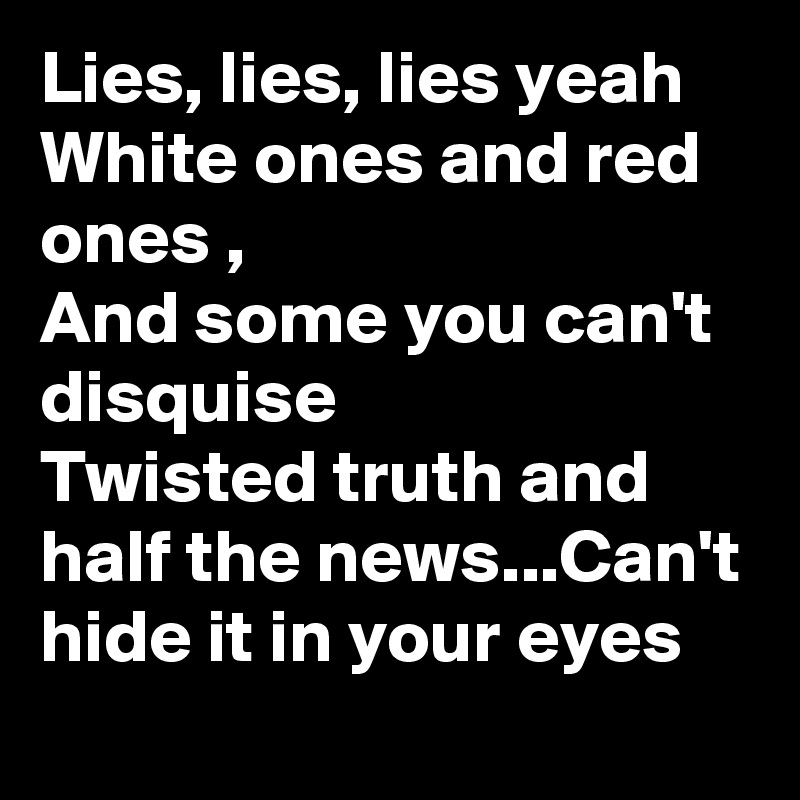 Lies, lies, lies yeah 
White ones and red ones , 
And some you can't  disquise
Twisted truth and half the news...Can't hide it in your eyes
