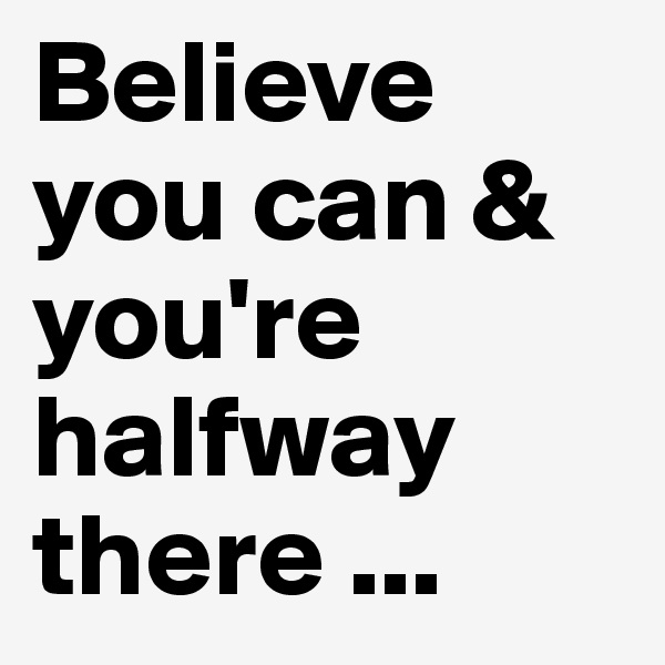 Believe you can & you're halfway there ...