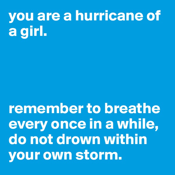 you are a hurricane of a girl.




remember to breathe every once in a while, do not drown within your own storm.