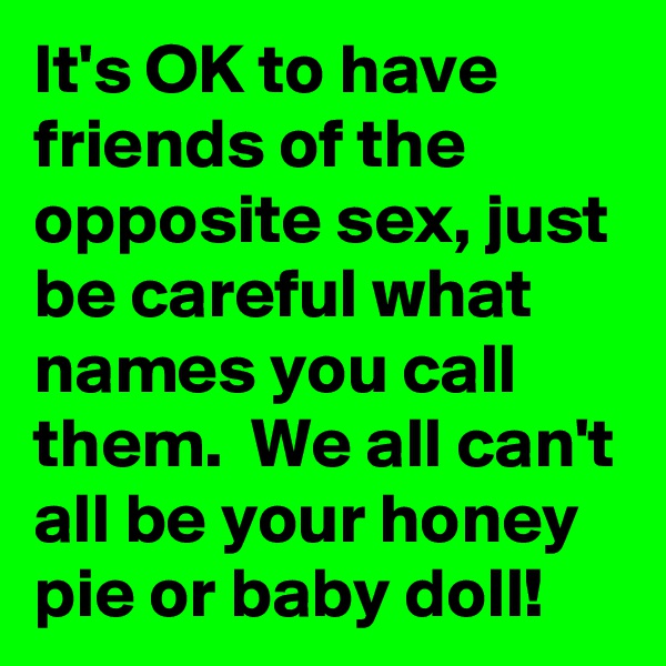 It's OK to have friends of the opposite sex, just be careful what names you call them.  We all can't all be your honey pie or baby doll! 