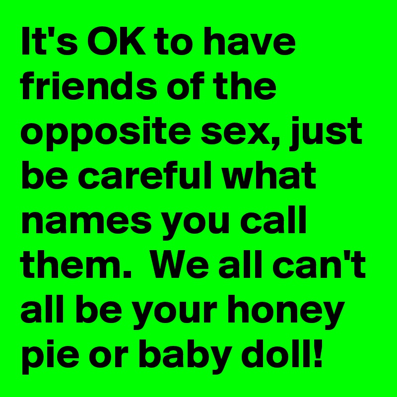 It's OK to have friends of the opposite sex, just be careful what names you call them.  We all can't all be your honey pie or baby doll! 