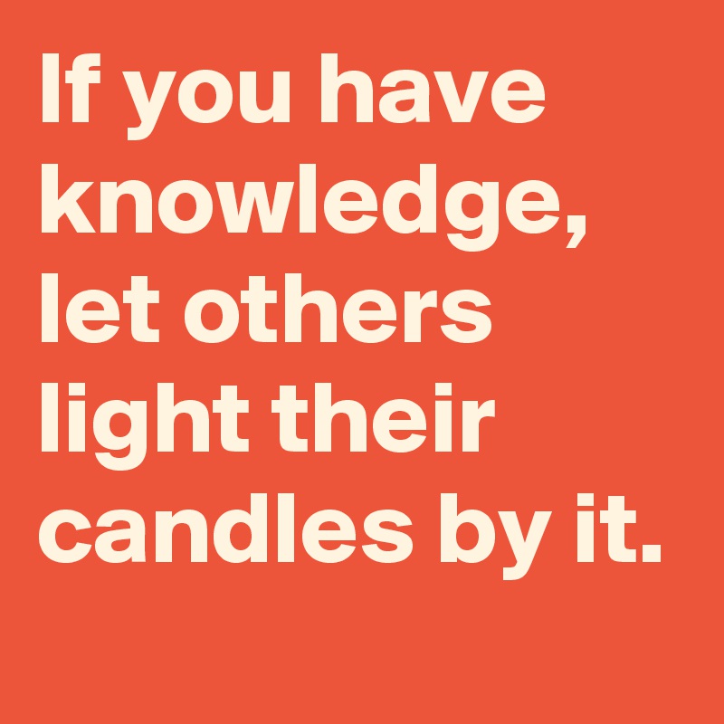 If you have knowledge, let others light their candles by it.