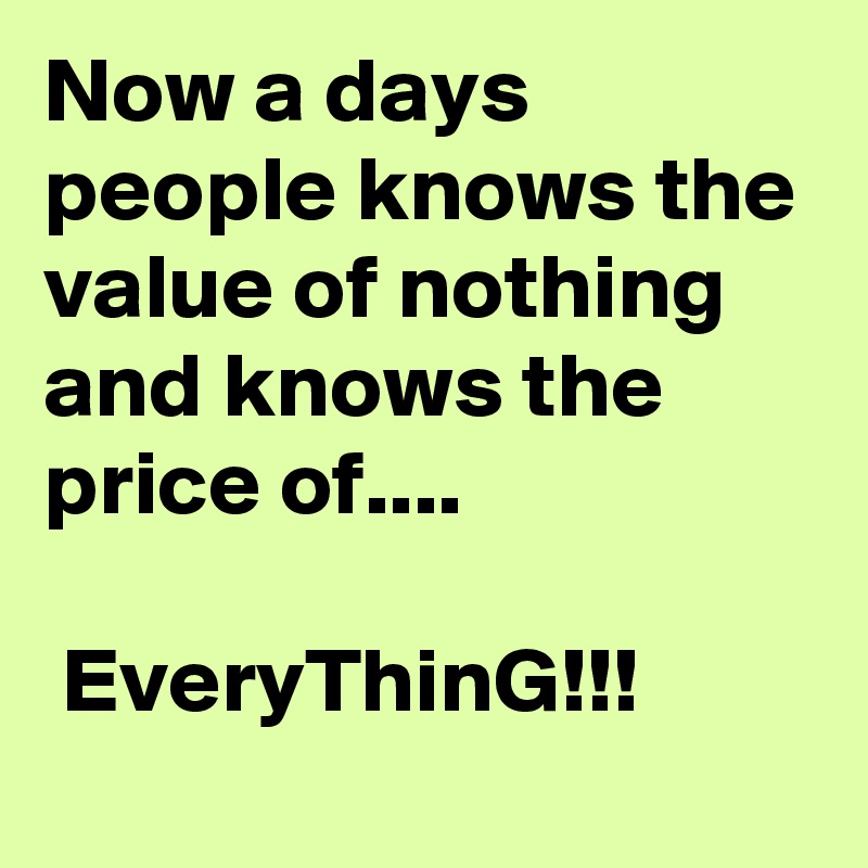 Now a days people knows the value of nothing and knows the price of....

 EveryThinG!!!
