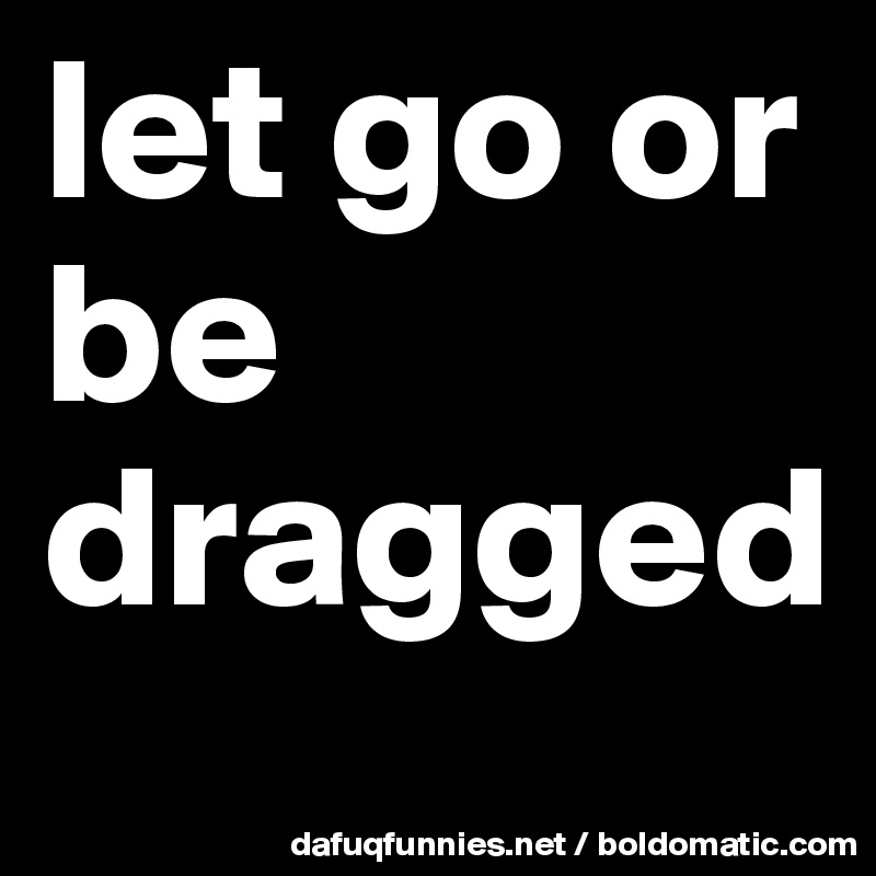 let go or be dragged