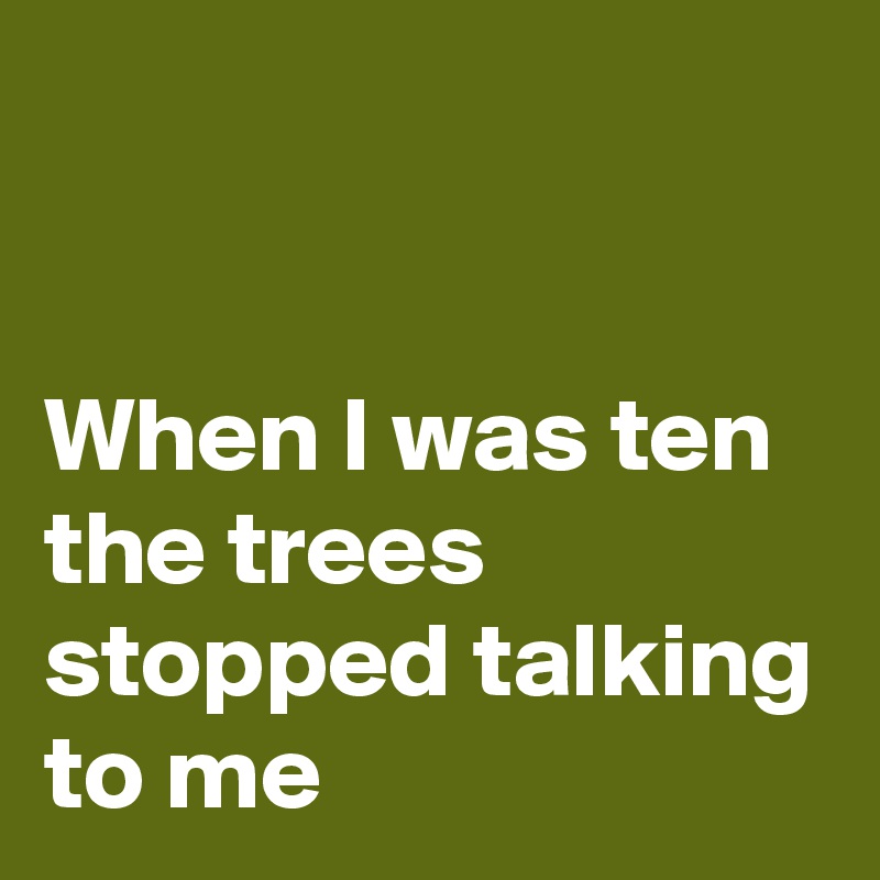 


When I was ten the trees stopped talking to me