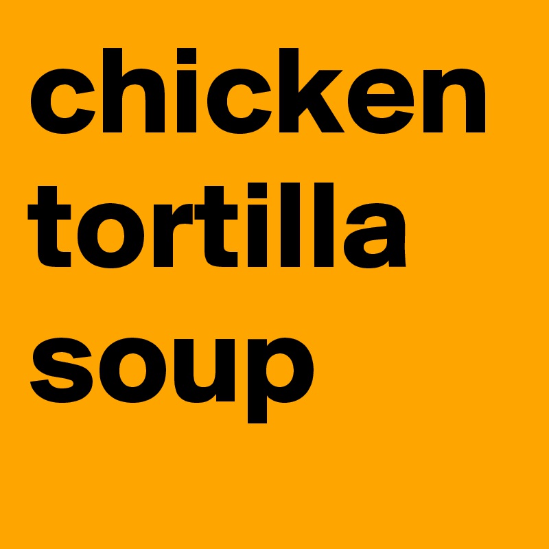 chicken
tortilla
soup