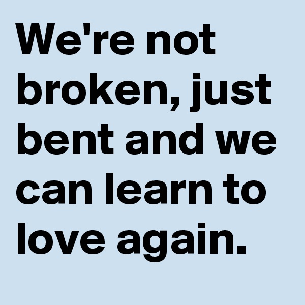 We're not broken, just bent and we can learn to love again.